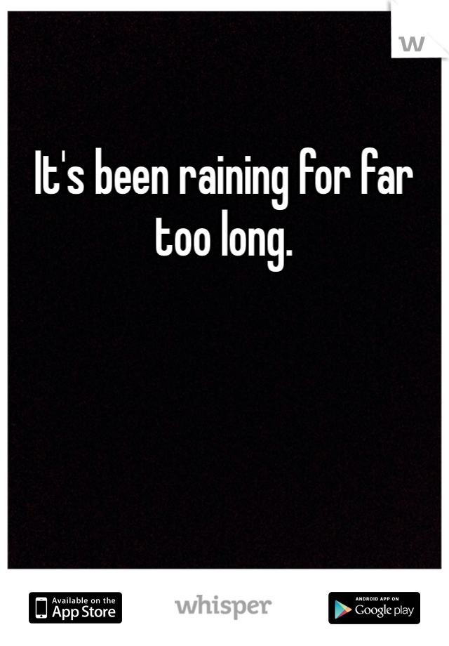 It's been raining for far too long.