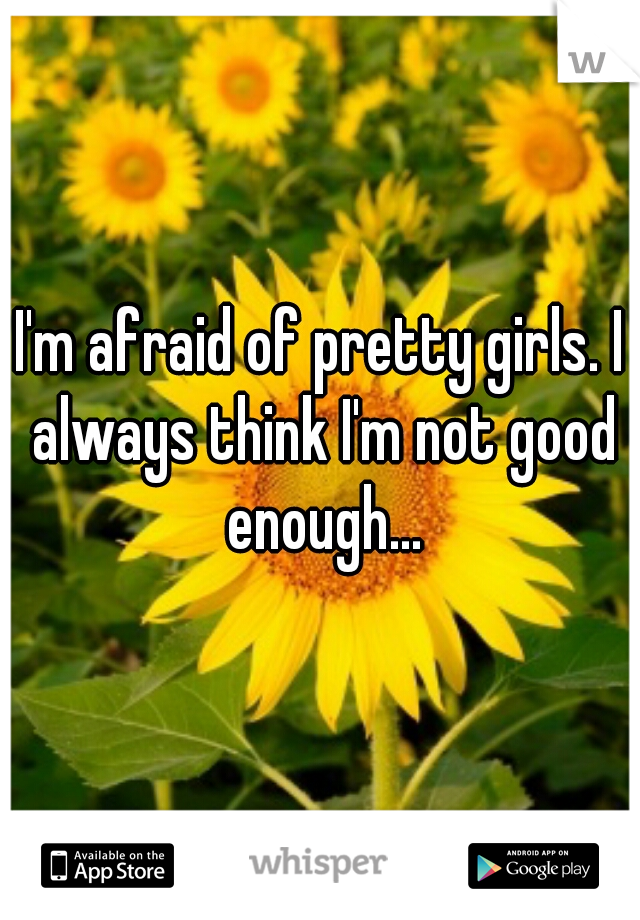 I'm afraid of pretty girls. I always think I'm not good enough...