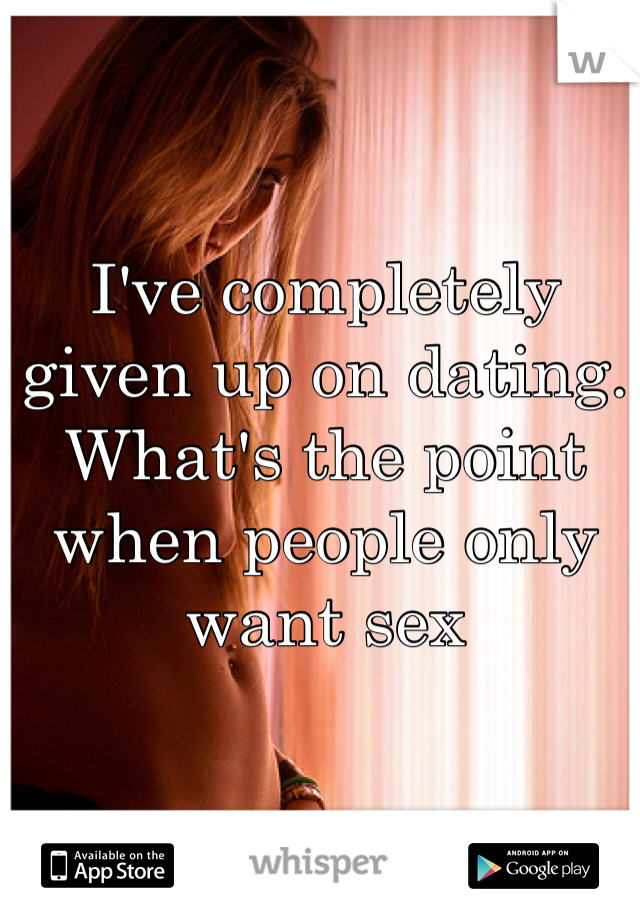 I've completely given up on dating. What's the point when people only want sex