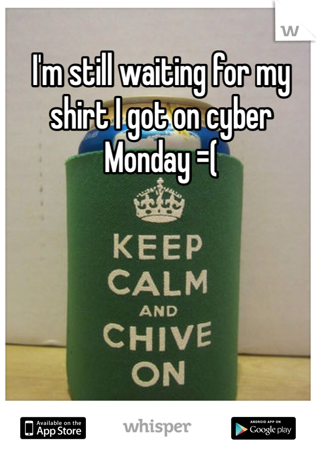 I'm still waiting for my shirt I got on cyber Monday =( 