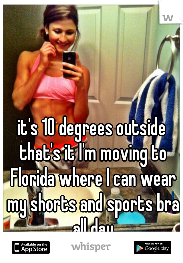 it's 10 degrees outside that's it I'm moving to Florida where I can wear my shorts and sports bra all day