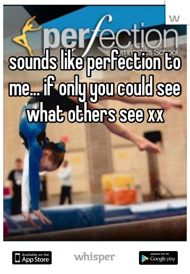 sounds like perfection to me... if only you could see what others see xx