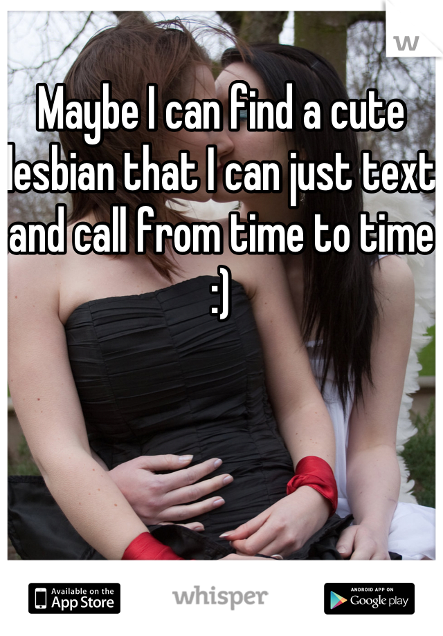 Maybe I can find a cute lesbian that I can just text and call from time to time :)
