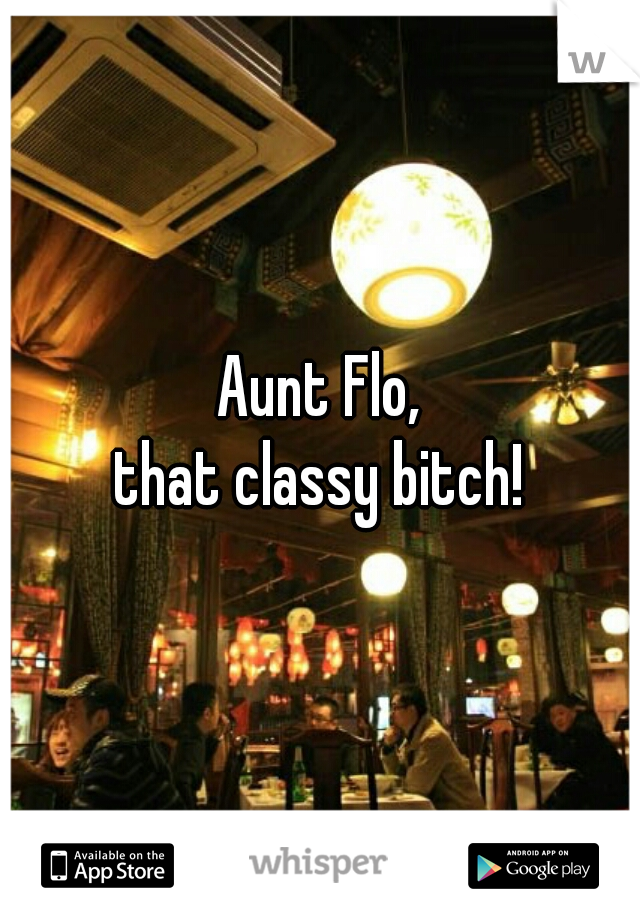 Aunt Flo,
that classy bitch!