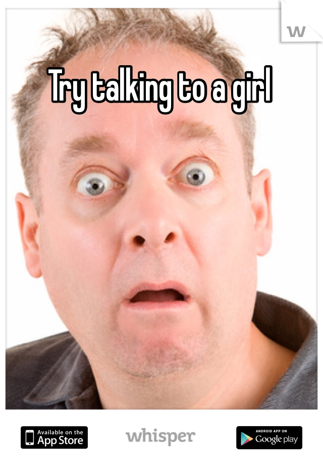 Try talking to a girl 