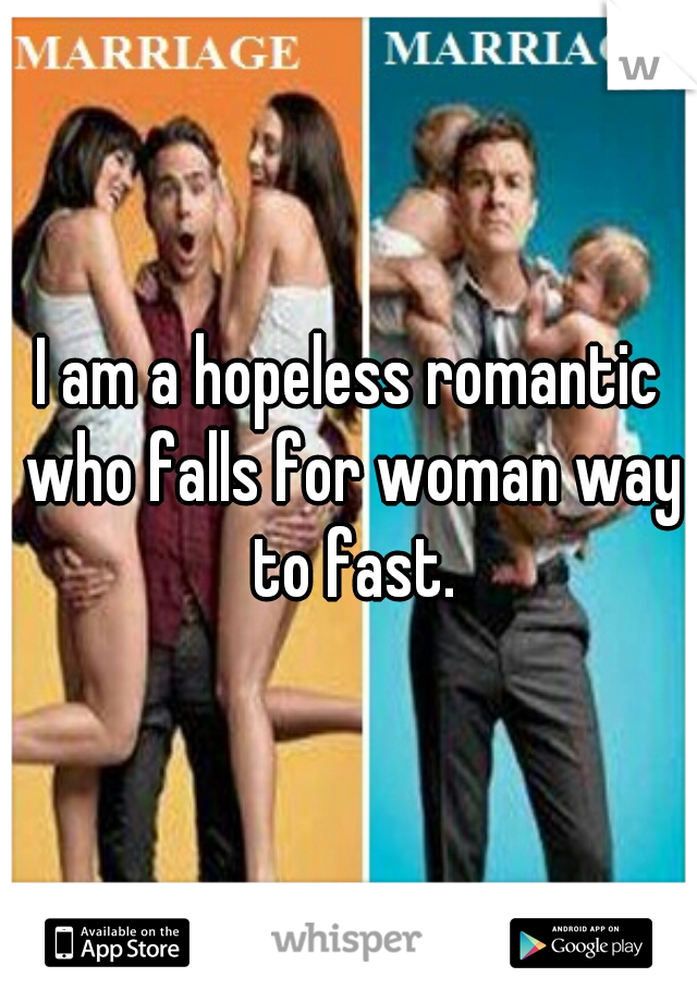 I am a hopeless romantic who falls for woman way to fast.