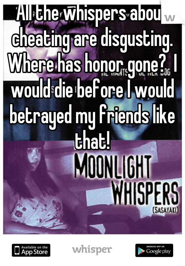 All the whispers about cheating are disgusting.  Where has honor gone?  I would die before I would betrayed my friends like that!