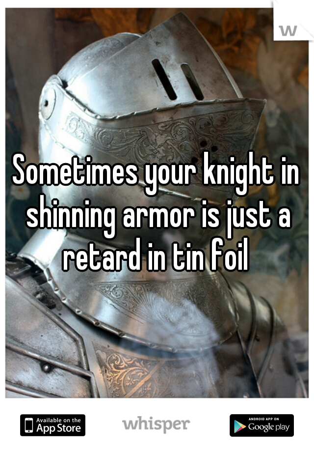 Sometimes your knight in shinning armor is just a retard in tin foil 