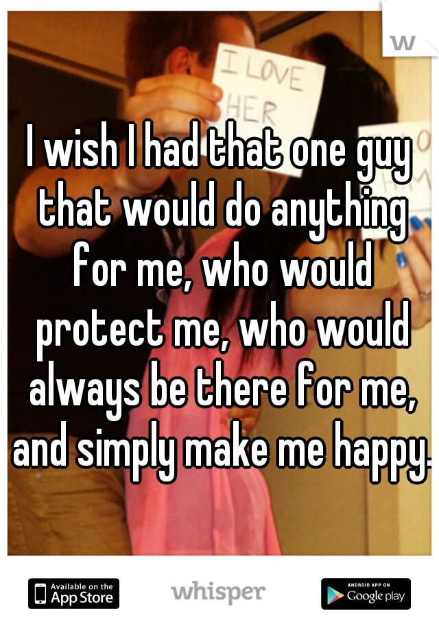 I wish I had that one guy that would do anything for me, who would protect me, who would always be there for me, and simply make me happy.