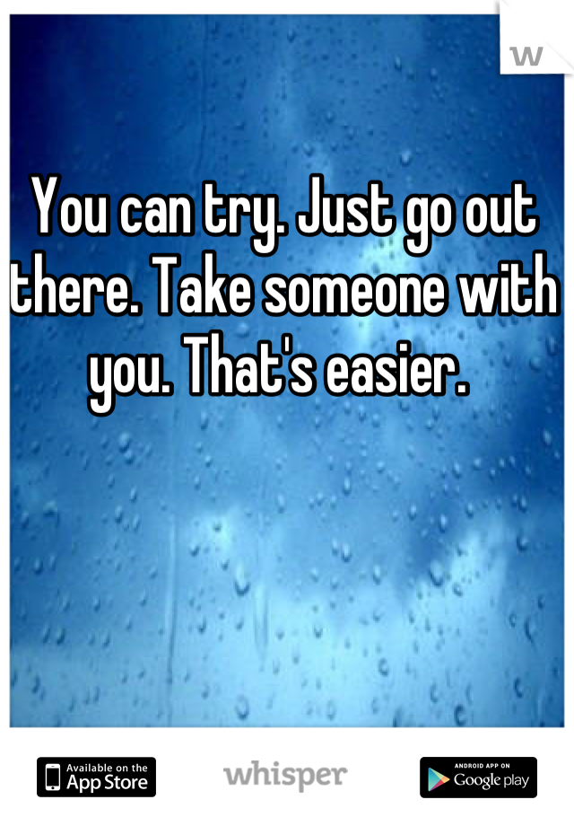 You can try. Just go out there. Take someone with you. That's easier. 