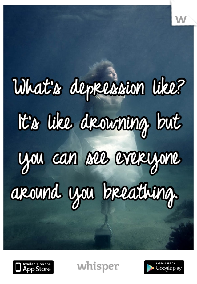 What's depression like? It's like drowning but you can see everyone around you breathing. 