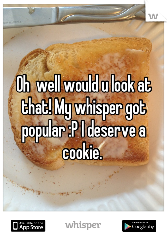 Oh  well would u look at that! My whisper got popular :P I deserve a cookie. 