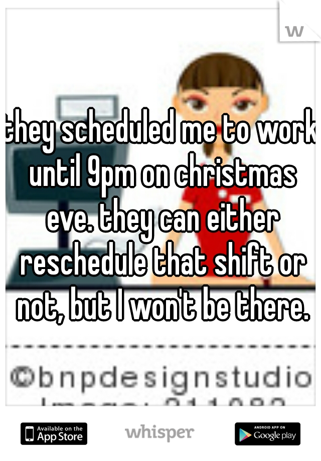 they scheduled me to work until 9pm on christmas eve. they can either reschedule that shift or not, but I won't be there.