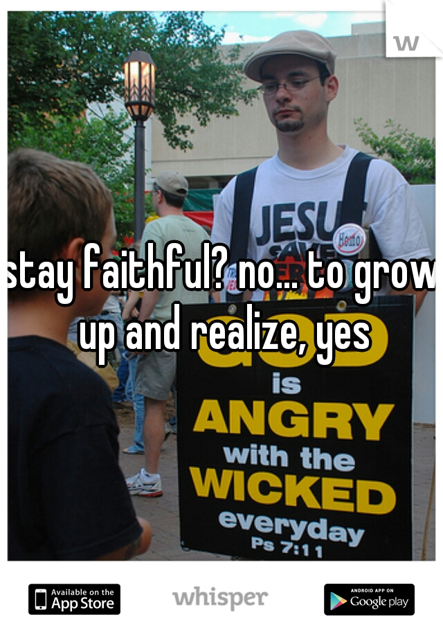 stay faithful? no... to grow up and realize, yes