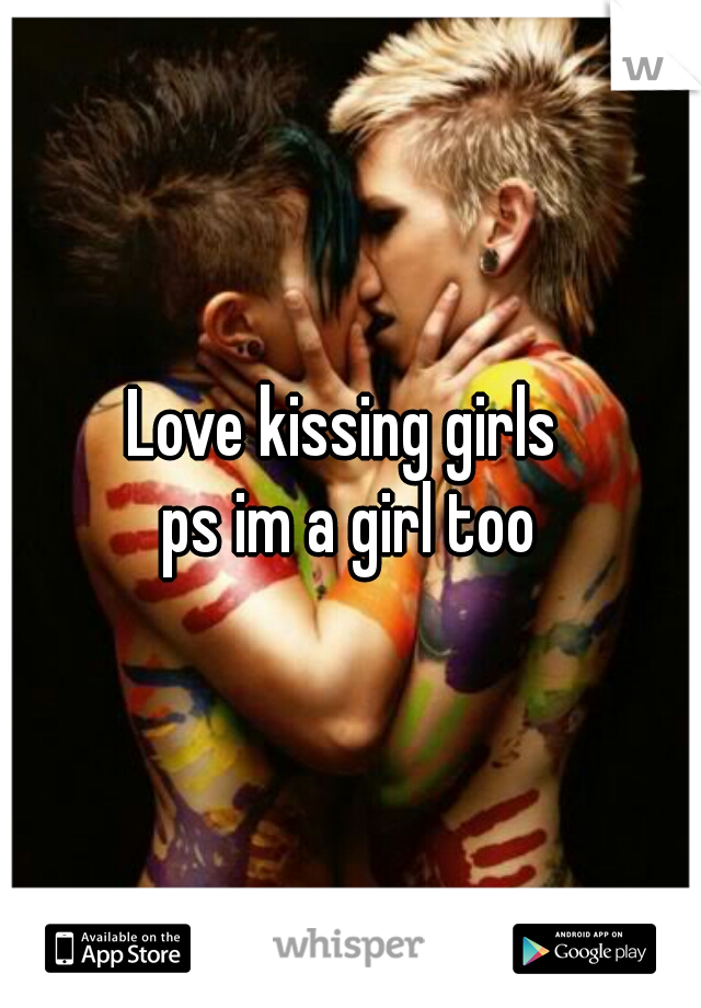 Love kissing girls 
ps im a girl too