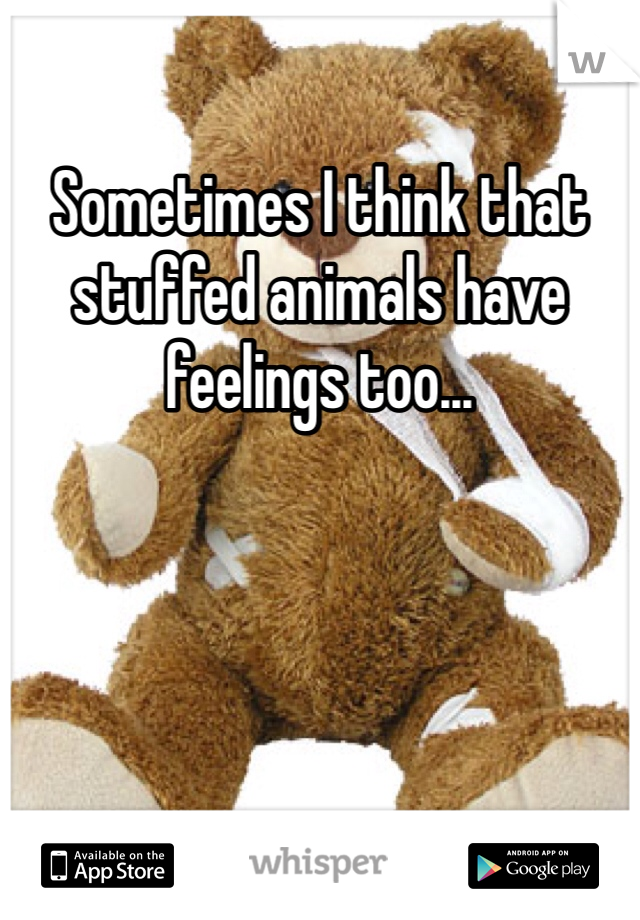 Sometimes I think that stuffed animals have feelings too...