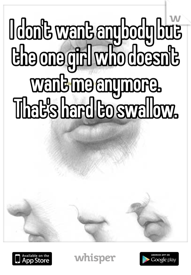 I don't want anybody but the one girl who doesn't want me anymore.
That's hard to swallow. 