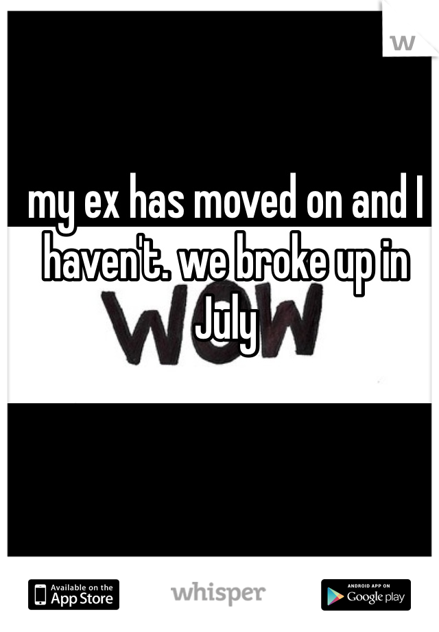 my ex has moved on and I haven't. we broke up in July 