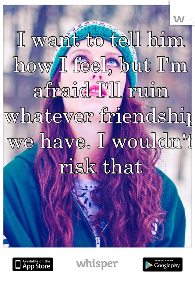 I want to tell him how I feel, but I'm afraid I'll ruin whatever friendship we have. I wouldn't risk that 