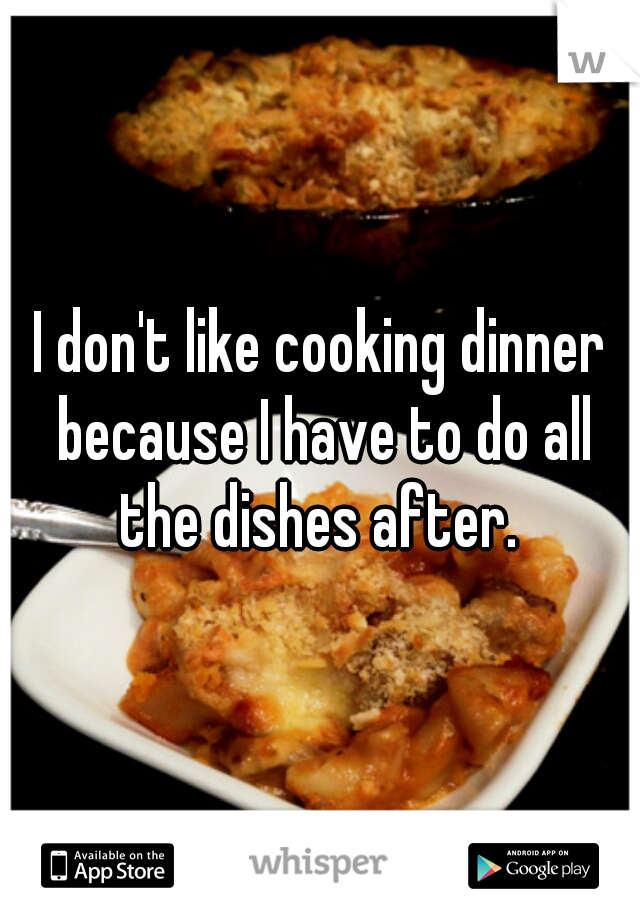 I don't like cooking dinner because I have to do all the dishes after. 