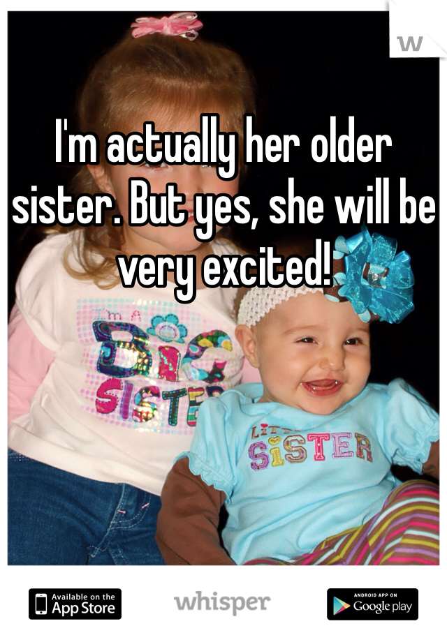 I'm actually her older sister. But yes, she will be very excited!