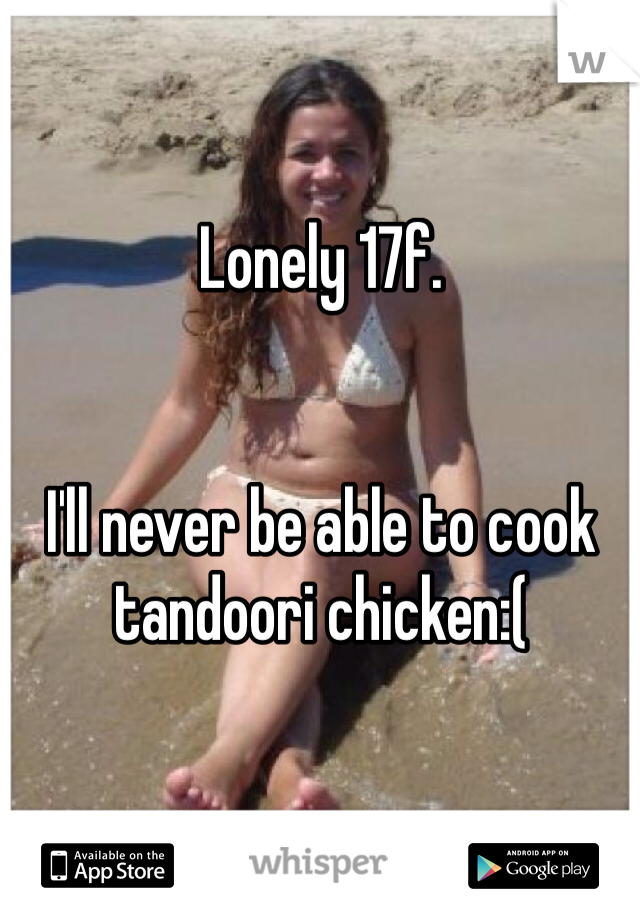 Lonely 17f.

 
I'll never be able to cook tandoori chicken:(