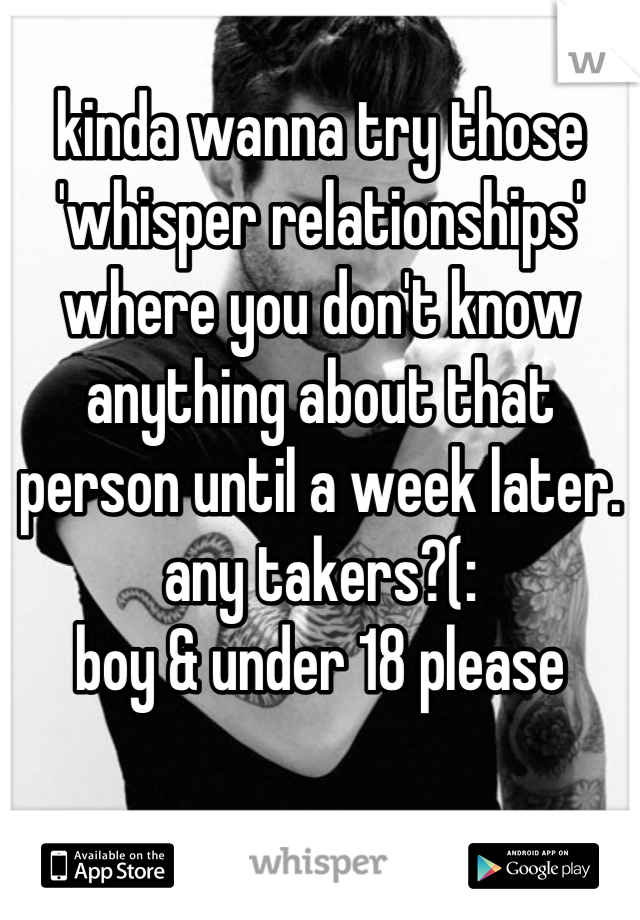 kinda wanna try those 'whisper relationships' where you don't know anything about that person until a week later. 
any takers?(: 
boy & under 18 please