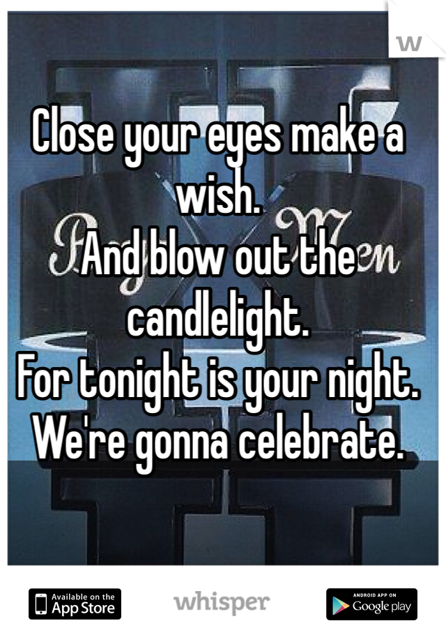 Close your eyes make a wish.
And blow out the candlelight.
For tonight is your night.
We're gonna celebrate.