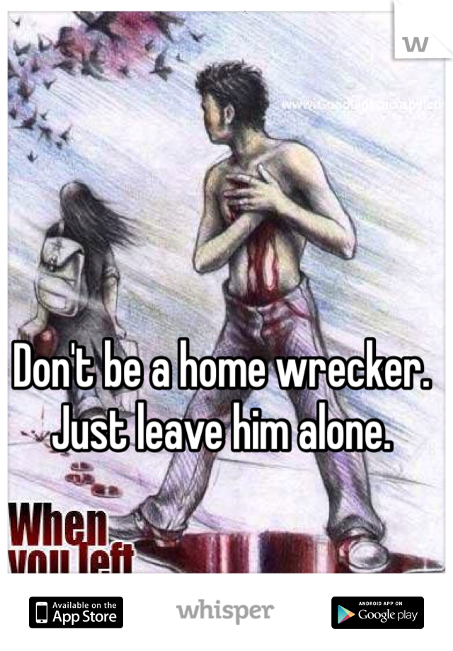 Don't be a home wrecker. Just leave him alone.