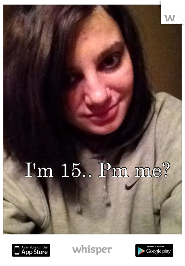 I'm 15.. Pm me?
