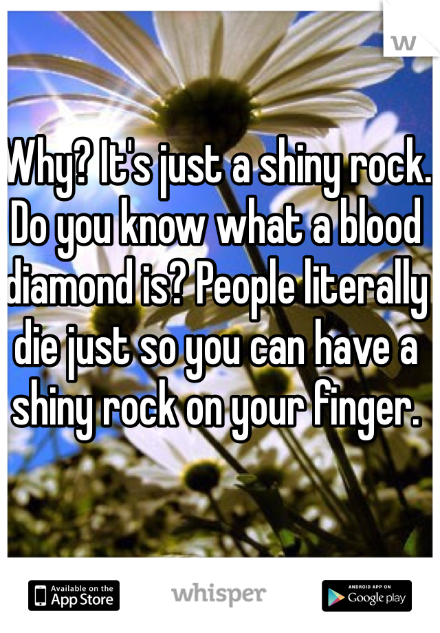 Why? It's just a shiny rock. Do you know what a blood diamond is? People literally die just so you can have a shiny rock on your finger.