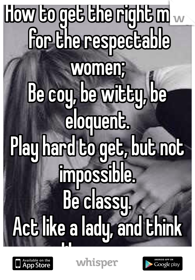 How to get the right man;
 for the respectable women;
Be coy, be witty, be eloquent.
Play hard to get, but not impossible.
Be classy.
Act like a lady, and think like a man.
