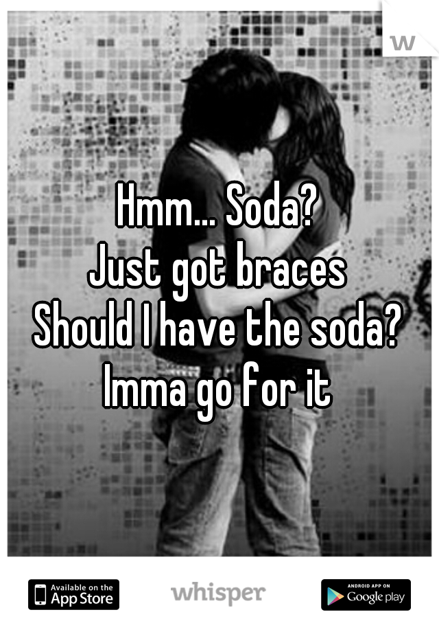 Hmm... Soda?
Just got braces
Should I have the soda?
Imma go for it