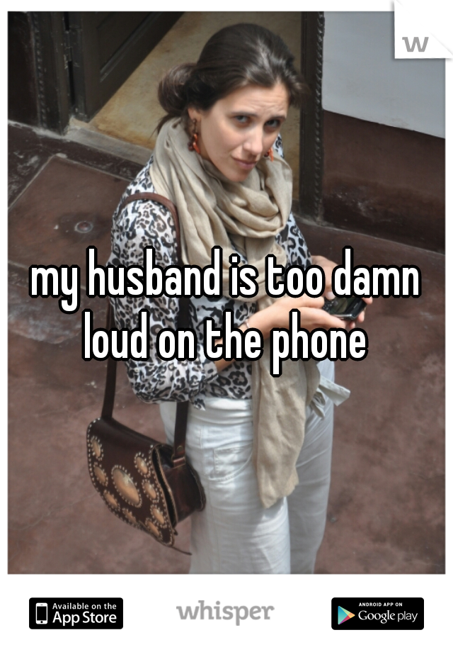 my husband is too damn loud on the phone 