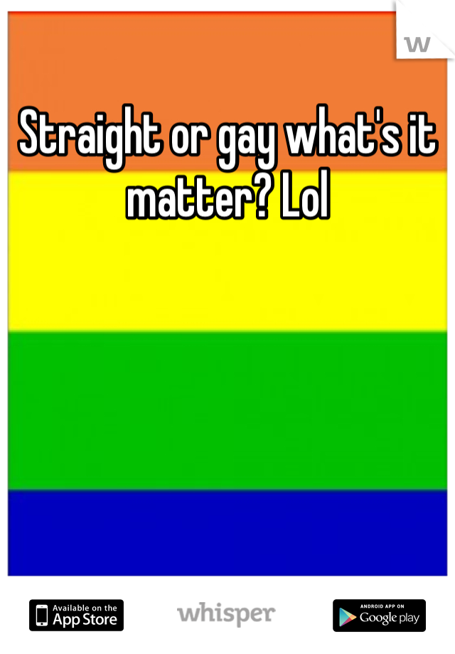 Straight or gay what's it matter? Lol
