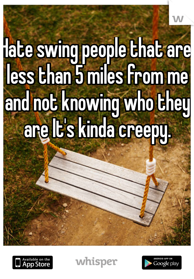 Hate swing people that are less than 5 miles from me and not knowing who they are It's kinda creepy. 