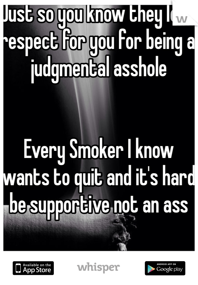 Just so you know they lose respect for you for being a judgmental asshole


Every Smoker I know wants to quit and it's hard be supportive not an ass