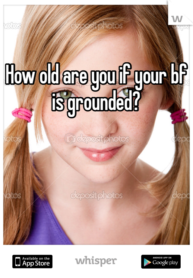 How old are you if your bf is grounded?