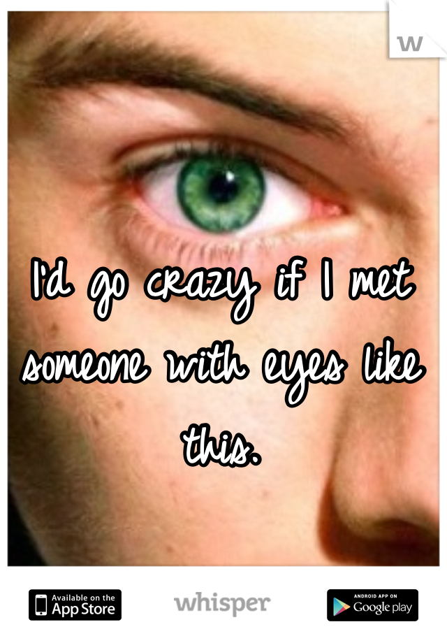 I'd go crazy if I met someone with eyes like this.