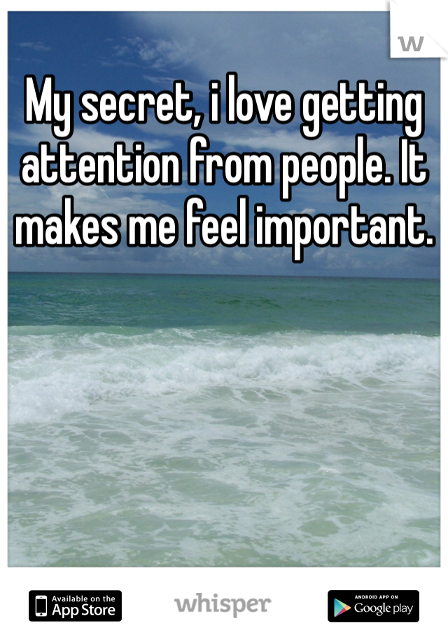 My secret, i love getting attention from people. It makes me feel important. 