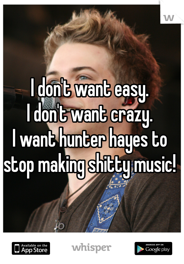 I don't want easy. 
I don't want crazy. 
I want hunter hayes to stop making shitty music!