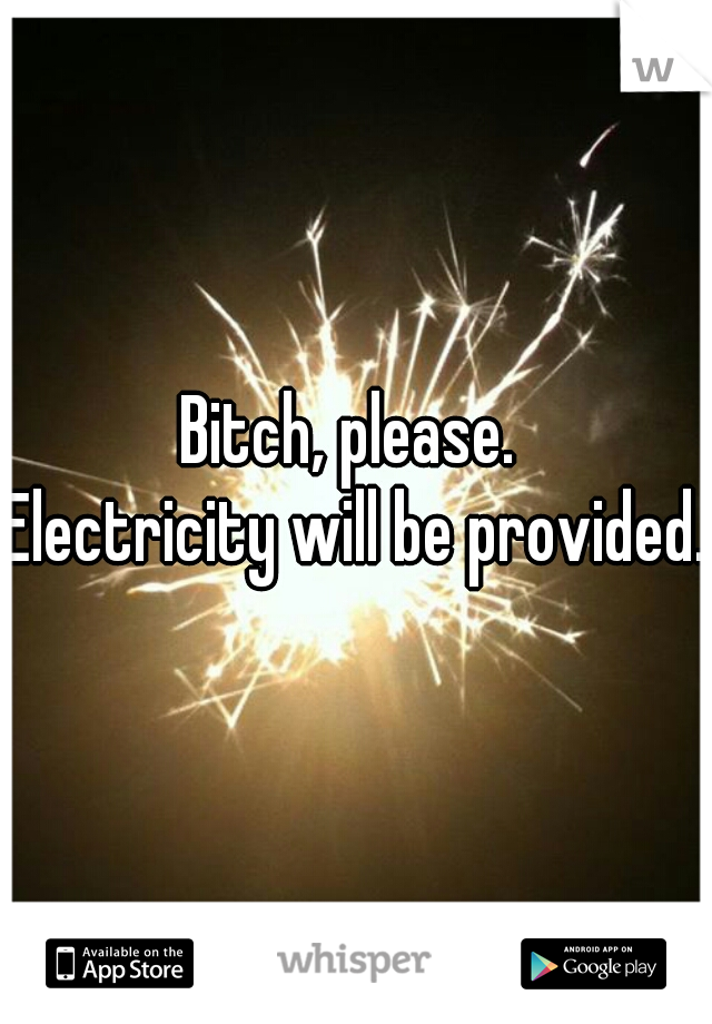 Bitch, please. 
Electricity will be provided. 