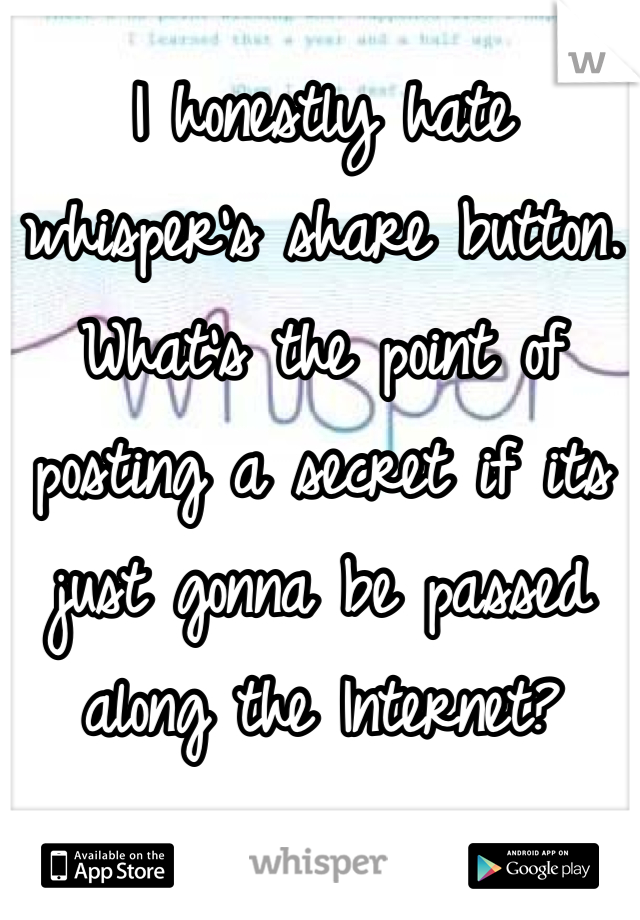 I honestly hate whisper's share button. What's the point of posting a secret if its just gonna be passed along the Internet?