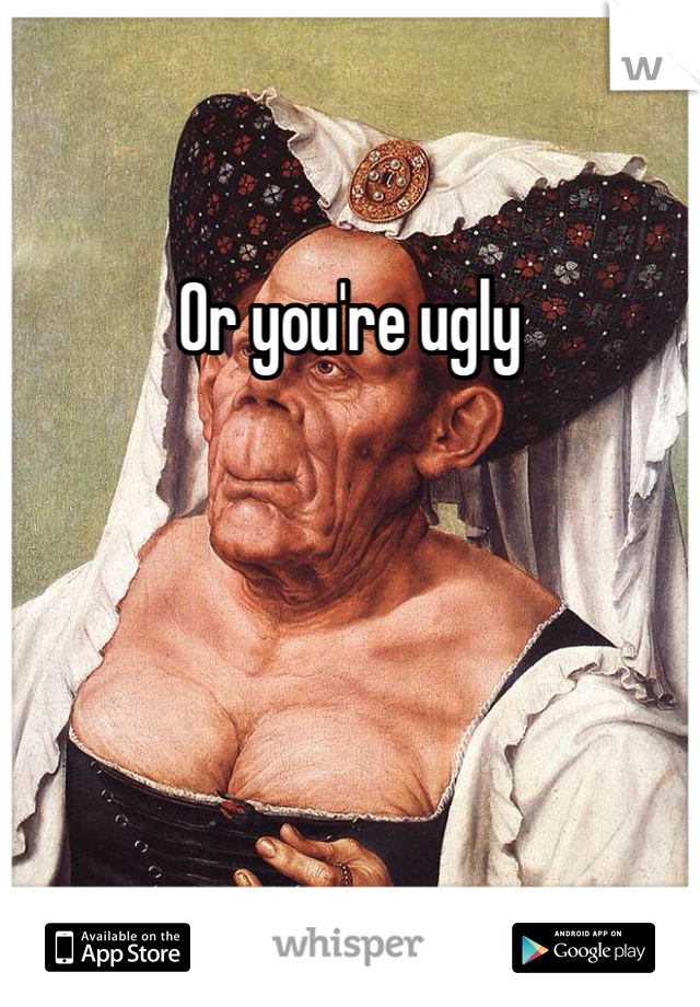 Or you're ugly