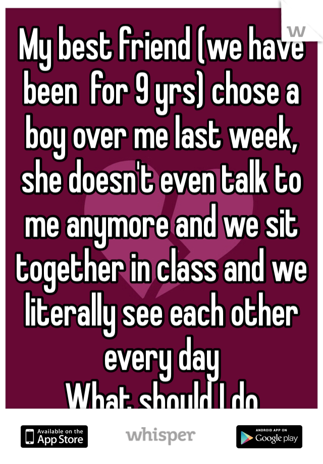My best friend (we have been  for 9 yrs) chose a boy over me last week, she doesn't even talk to me anymore and we sit together in class and we literally see each other every day 
What should I do