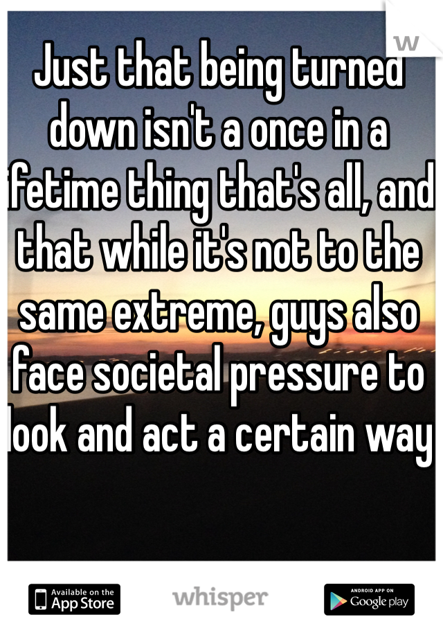 Just that being turned down isn't a once in a lifetime thing that's all, and that while it's not to the same extreme, guys also face societal pressure to look and act a certain way