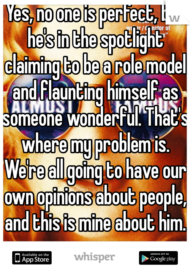 Yes, no one is perfect, but he's in the spotlight claiming to be a role model and flaunting himself as someone wonderful. That's where my problem is. We're all going to have our own opinions about people, and this is mine about him. 