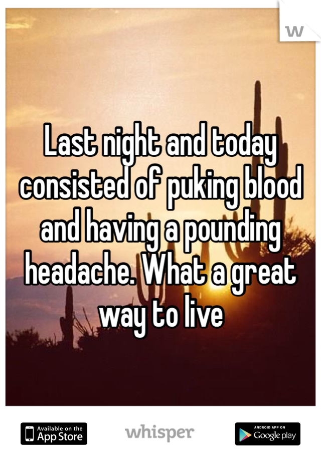 Last night and today consisted of puking blood and having a pounding headache. What a great way to live 