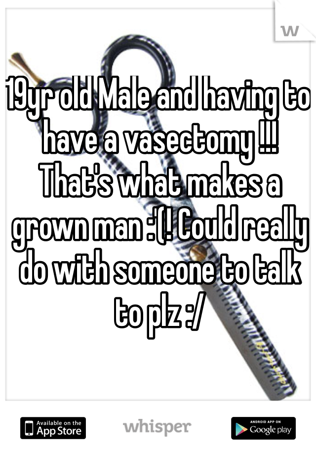 19yr old Male and having to have a vasectomy !!! That's what makes a grown man :'(! Could really do with someone to talk to plz :/