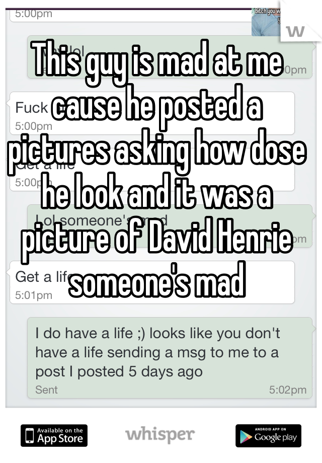This guy is mad at me cause he posted a pictures asking how dose he look and it was a picture of David Henrie someone's mad
